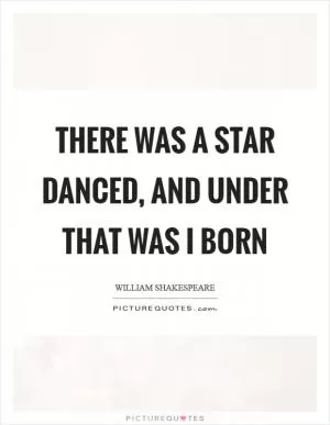There was a star danced, and under that was I born Picture Quote #1