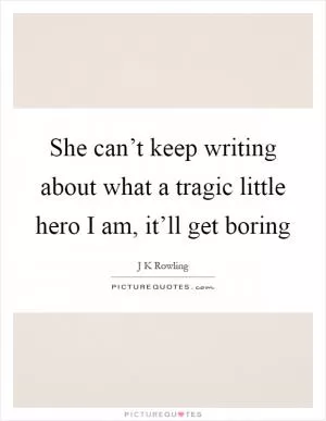 She can’t keep writing about what a tragic little hero I am, it’ll get boring Picture Quote #1