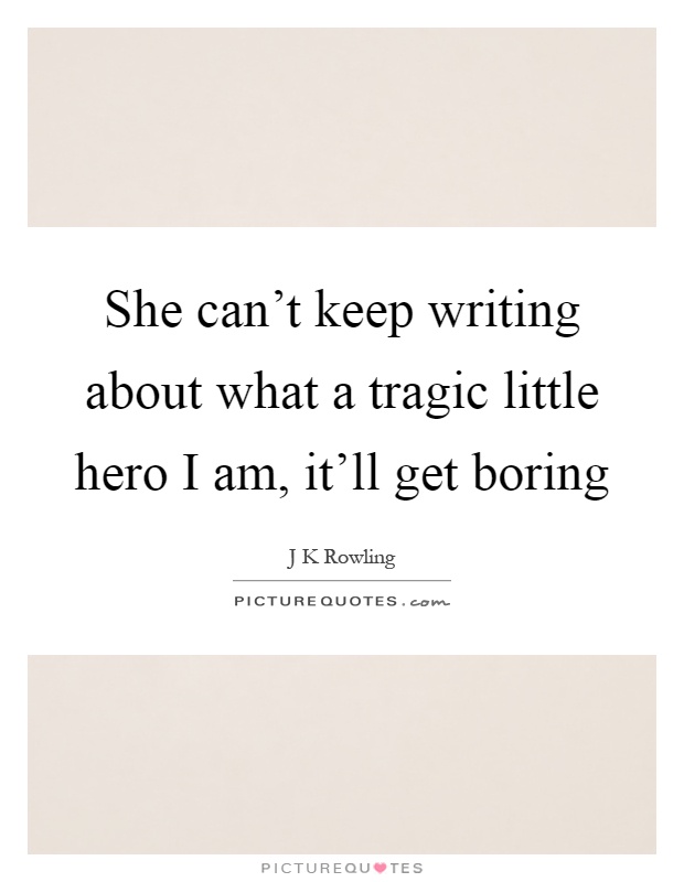 She can't keep writing about what a tragic little hero I am, it'll get boring Picture Quote #1