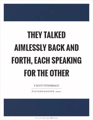 They talked aimlessly back and forth, each speaking for the other Picture Quote #1