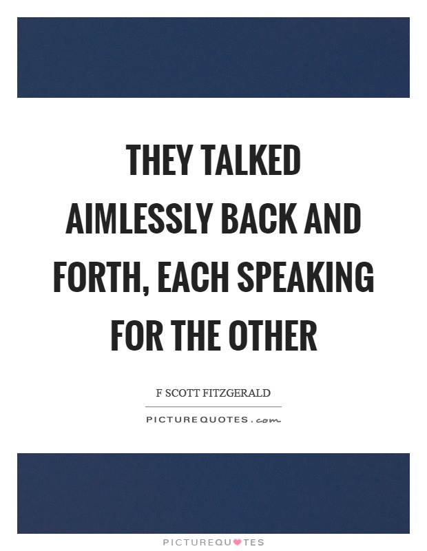 They talked aimlessly back and forth, each speaking for the other Picture Quote #1