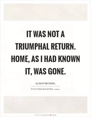 It was not a triumphal return. Home, as I had known it, was gone Picture Quote #1