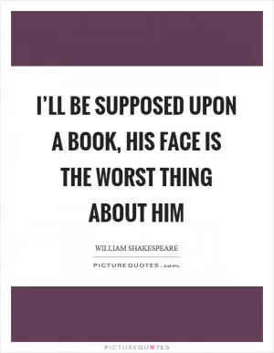 I’ll be supposed upon a book, his face is the worst thing about him Picture Quote #1