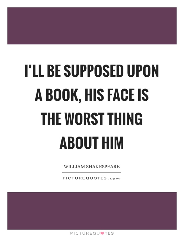 I'll be supposed upon a book, his face is the worst thing about him Picture Quote #1