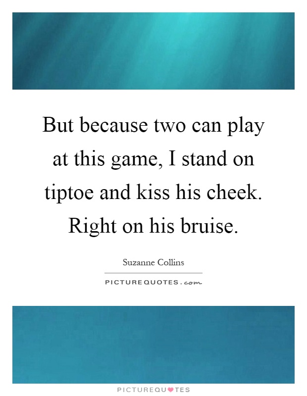 But because two can play at this game, I stand on tiptoe and kiss his cheek. Right on his bruise Picture Quote #1