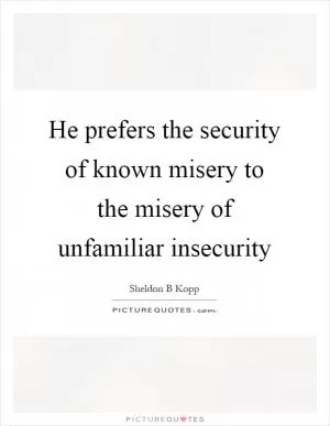 He prefers the security of known misery to the misery of unfamiliar insecurity Picture Quote #1