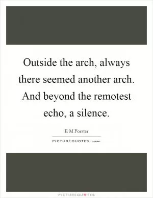 Outside the arch, always there seemed another arch. And beyond the remotest echo, a silence Picture Quote #1