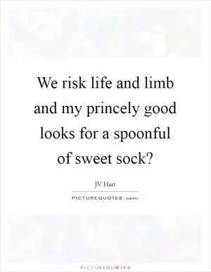 We risk life and limb and my princely good looks for a spoonful of sweet sock? Picture Quote #1