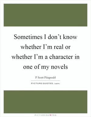 Sometimes I don’t know whether I’m real or whether I’m a character in one of my novels Picture Quote #1