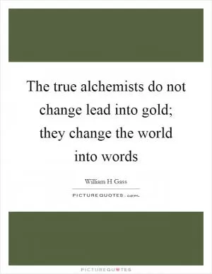 The true alchemists do not change lead into gold; they change the world into words Picture Quote #1