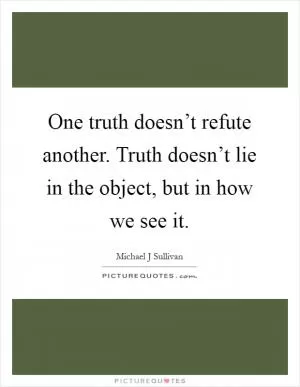 One truth doesn’t refute another. Truth doesn’t lie in the object, but in how we see it Picture Quote #1