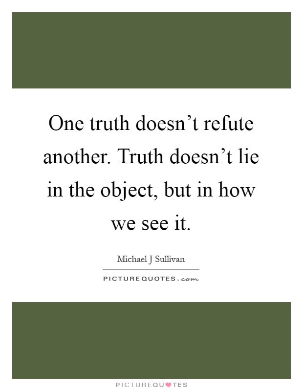 One truth doesn't refute another. Truth doesn't lie in the object, but in how we see it Picture Quote #1