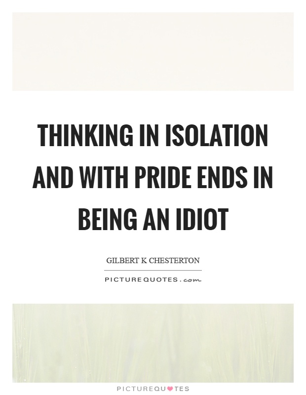 Thinking in isolation and with pride ends in being an idiot Picture Quote #1