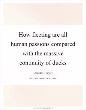 How fleeting are all human passions compared with the massive continuity of ducks Picture Quote #1