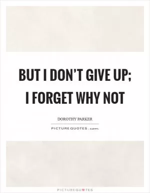 But I don’t give up; I forget why not Picture Quote #1