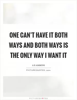One can’t have it both ways and both ways is the only way I want it Picture Quote #1