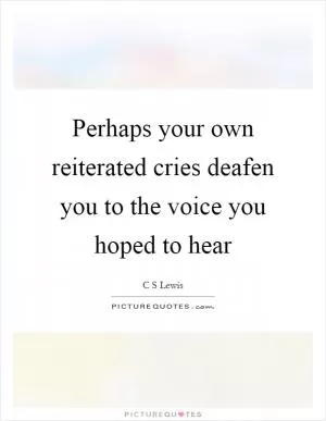 Perhaps your own reiterated cries deafen you to the voice you hoped to hear Picture Quote #1