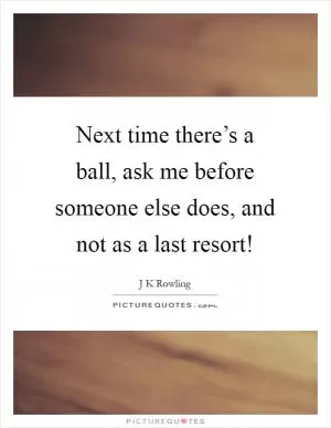 Next time there’s a ball, ask me before someone else does, and not as a last resort! Picture Quote #1