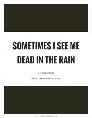 Sometimes I see me dead in the rain Picture Quote #1