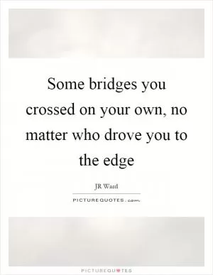 Some bridges you crossed on your own, no matter who drove you to the edge Picture Quote #1