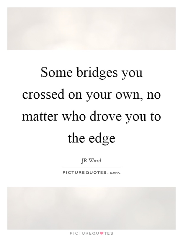 Some bridges you crossed on your own, no matter who drove you to the edge Picture Quote #1