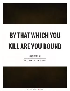 By that which you kill are you bound Picture Quote #1