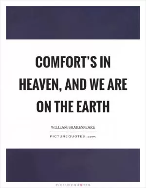 Comfort’s in heaven, and we are on the earth Picture Quote #1