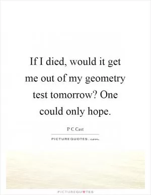 If I died, would it get me out of my geometry test tomorrow? One could only hope Picture Quote #1