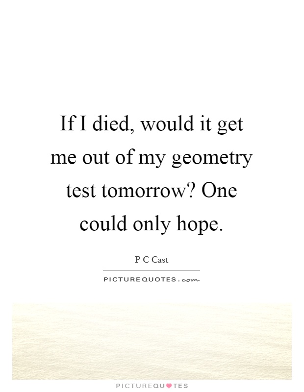 If I died, would it get me out of my geometry test tomorrow? One could only hope Picture Quote #1