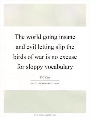 The world going insane and evil letting slip the birds of war is no excuse for sloppy vocabulary Picture Quote #1