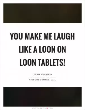 You make me laugh like a loon on loon tablets! Picture Quote #1