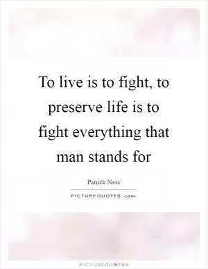 To live is to fight, to preserve life is to fight everything that man stands for Picture Quote #1