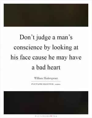 Don’t judge a man’s conscience by looking at his face cause he may have a bad heart Picture Quote #1