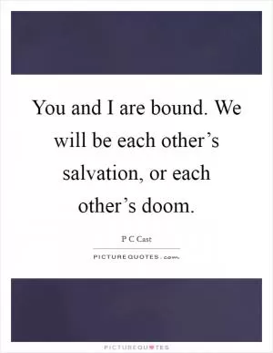 You and I are bound. We will be each other’s salvation, or each other’s doom Picture Quote #1