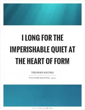 I long for the imperishable quiet at the heart of form Picture Quote #1