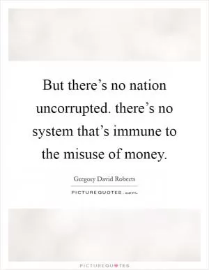 But there’s no nation uncorrupted. there’s no system that’s immune to the misuse of money Picture Quote #1