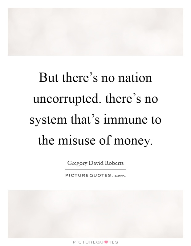 But there's no nation uncorrupted. there's no system that's immune to the misuse of money Picture Quote #1