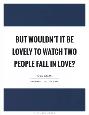 But wouldn’t it be lovely to watch two people fall in love? Picture Quote #1