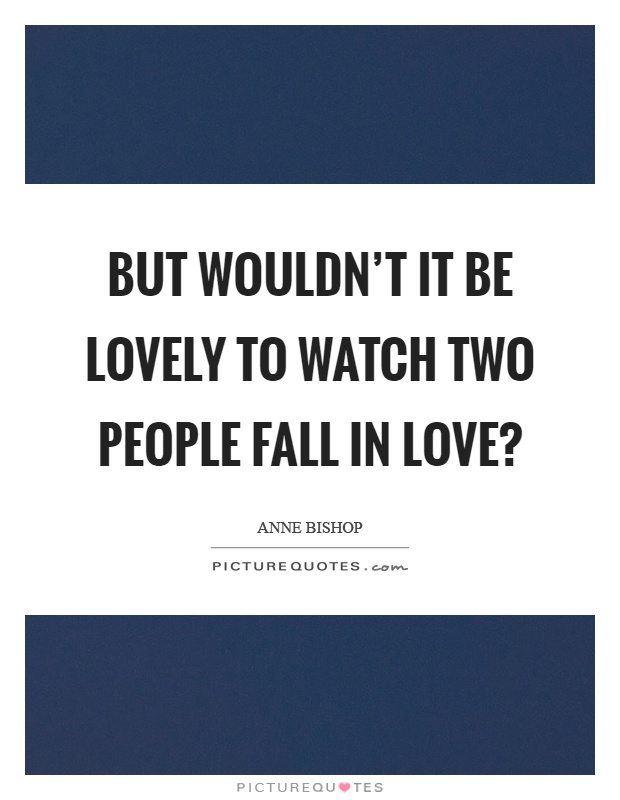 But wouldn't it be lovely to watch two people fall in love? Picture Quote #1