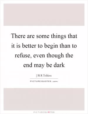 There are some things that it is better to begin than to refuse, even though the end may be dark Picture Quote #1