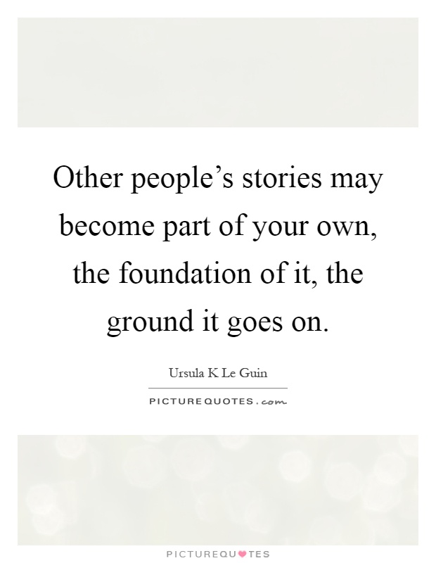 Other people's stories may become part of your own, the foundation of it, the ground it goes on Picture Quote #1