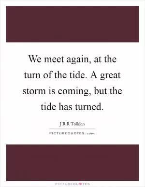 We meet again, at the turn of the tide. A great storm is coming, but the tide has turned Picture Quote #1