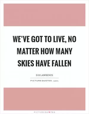 We’ve got to live, no matter how many skies have fallen Picture Quote #1