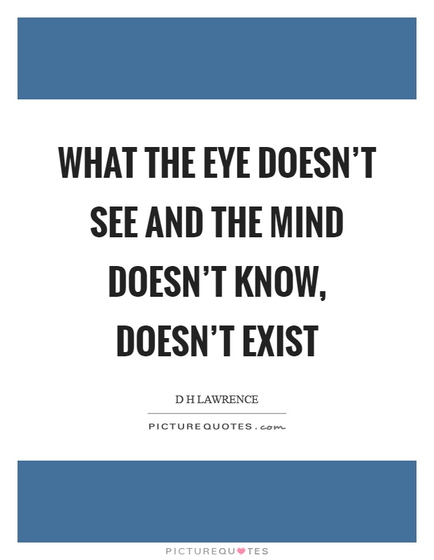 What the eye doesn't see and the mind doesn't know, doesn't exist Picture Quote #1