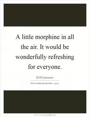 A little morphine in all the air. It would be wonderfully refreshing for everyone Picture Quote #1