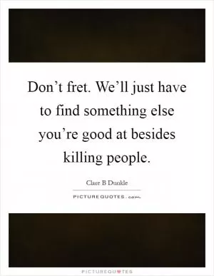 Don’t fret. We’ll just have to find something else you’re good at besides killing people Picture Quote #1