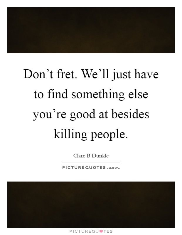 Don't fret. We'll just have to find something else you're good at besides killing people Picture Quote #1