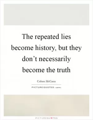 The repeated lies become history, but they don’t necessarily become the truth Picture Quote #1