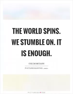 The world spins. We stumble on. It is enough Picture Quote #1