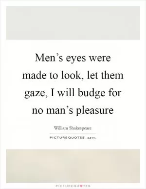 Men’s eyes were made to look, let them gaze, I will budge for no man’s pleasure Picture Quote #1